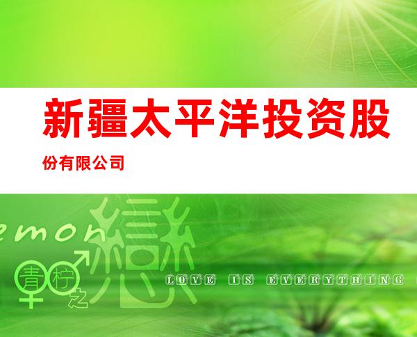 新疆太平洋投资股份有限公司